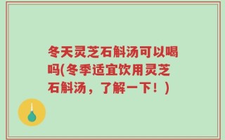 冬天灵芝石斛汤可以喝吗(冬季适宜饮用灵芝石斛汤，了解一下！)
