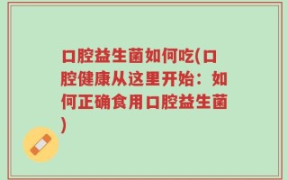 口腔益生菌如何吃(口腔健康从这里开始：如何正确食用口腔益生菌)