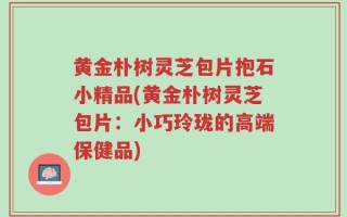 黄金朴树灵芝包片抱石小精品(黄金朴树灵芝包片：小巧玲珑的高端保健品)