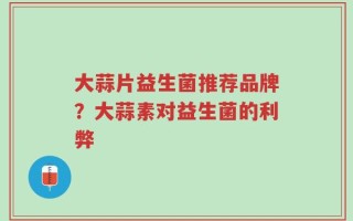 大蒜片益生菌推荐品牌？大蒜素对益生菌的利弊