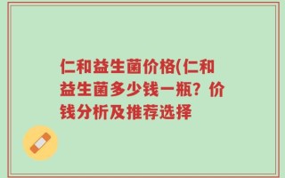 仁和益生菌价格(仁和益生菌多少钱一瓶？价钱分析及推荐选择
