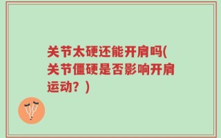 关节太硬还能开肩吗(关节僵硬是否影响开肩运动？)