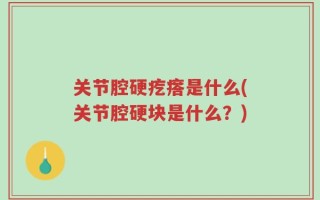 关节腔硬疙瘩是什么(关节腔硬块是什么？)
