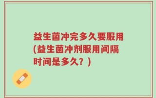 益生菌冲完多久要服用(益生菌冲剂服用间隔时间是多久？)