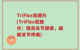 TriFlex氨糖片(TriFlex氨糖片：提高关节健康，缓解关节疼痛)