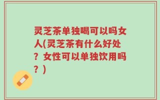 灵芝茶单独喝可以吗女人(灵芝茶有什么好处？女性可以单独饮用吗？)