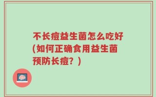 不长痘益生菌怎么吃好(如何正确食用益生菌预防长痘？)