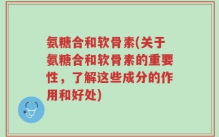氨糖合和软骨素(关于氨糖合和软骨素的重要性，了解这些成分的作用和好处)