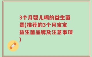 3个月婴儿喝的益生菌是(推荐的3个月宝宝益生菌品牌及注意事项)