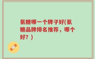 氨糖哪一个牌子好(氨糖品牌排名推荐，哪个好？)