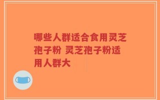 哪些人群适合食用灵芝孢子粉 灵芝孢子粉适用人群大