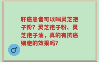 肝癌患者可以喝灵芝孢子粉？灵芝孢子粉、灵芝孢子油，真的有抗癌细胞的效果吗？
