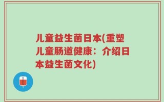 儿童益生菌日本(重塑儿童肠道健康：介绍日本益生菌文化)