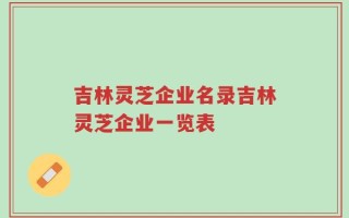 吉林灵芝企业名录吉林灵芝企业一览表