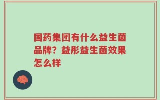 国药集团有什么益生菌品牌？益彤益生菌效果怎么样