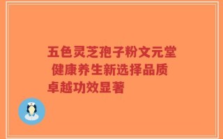 五色灵芝孢子粉文元堂 健康养生新选择品质卓越功效显著