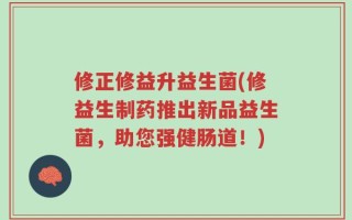 修正修益升益生菌(修益生制药推出新品益生菌，助您强健肠道！)
