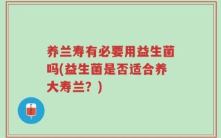养兰寿有必要用益生菌吗(益生菌是否适合养大寿兰？)