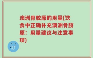澳洲骨胶原的用量(饮食中正确补充澳洲骨胶原：用量建议与注意事项)