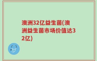 澳洲32亿益生菌(澳洲益生菌市场价值达32亿)