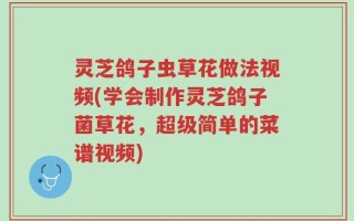 灵芝鸽子虫草花做法视频(学会制作灵芝鸽子菌草花，超级简单的菜谱视频)