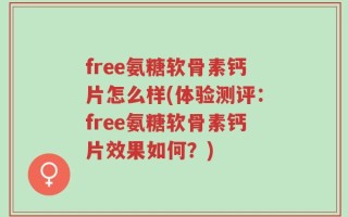 free氨糖软骨素钙片怎么样(体验测评：free氨糖软骨素钙片效果如何？)