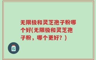 无限极和灵芝孢子粉哪个好(无限极和灵芝孢子粉，哪个更好？)
