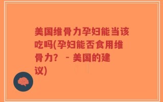 美国维骨力孕妇能当该吃吗(孕妇能否食用维骨力？ - 美国的建议)
