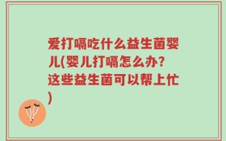 爱打嗝吃什么益生菌婴儿(婴儿打嗝怎么办？这些益生菌可以帮上忙)