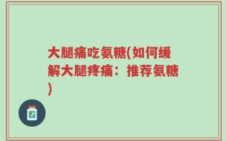 大腿痛吃氨糖(如何缓解大腿疼痛：推荐氨糖)