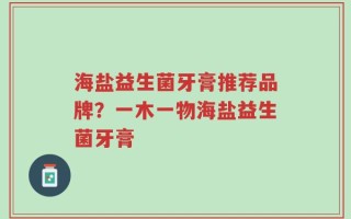 海盐益生菌牙膏推荐品牌？一木一物海盐益生菌牙膏