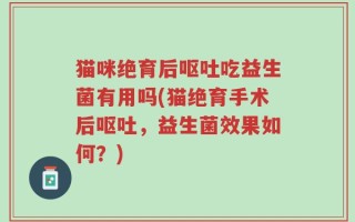 猫咪绝育后呕吐吃益生菌有用吗(猫绝育手术后呕吐，益生菌效果如何？)