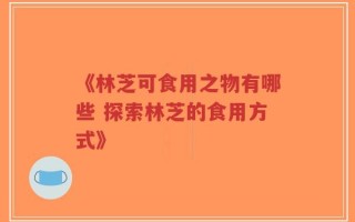 《林芝可食用之物有哪些 探索林芝的食用方式》