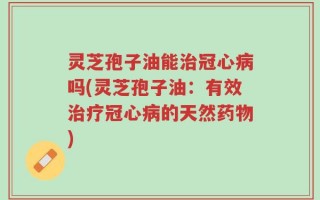 灵芝孢子油能治冠心病吗(灵芝孢子油：有效治疗冠心病的天然药物)