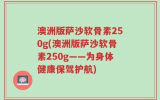 澳洲版萨沙软骨素250g(澳洲版萨沙软骨素250g——为身体健康保驾护航)