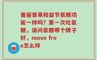 普丽普莱和益节氨糖功能一样吗？第一次吃氨糖，请问氨糖哪个牌子好，move free怎么样
