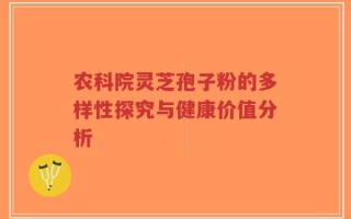 农科院灵芝孢子粉的多样性探究与健康价值分析