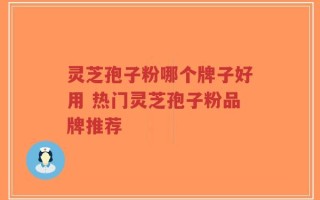 灵芝孢子粉哪个牌子好用 热门灵芝孢子粉品牌推荐