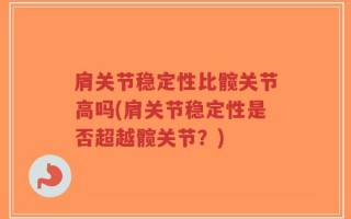 肩关节稳定性比髋关节高吗(肩关节稳定性是否超越髋关节？)
