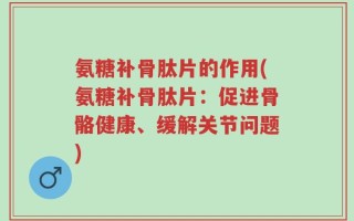 氨糖补骨肽片的作用(氨糖补骨肽片：促进骨骼健康、缓解关节问题)