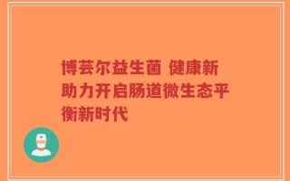 博芸尔益生菌 健康新助力开启肠道微生态平衡新时代