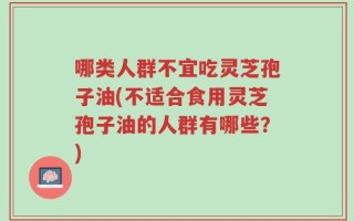 哪类人群不宜吃灵芝孢子油(不适合食用灵芝孢子油的人群有哪些？)
