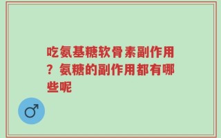 吃氨基糖软骨素副作用？氨糖的副作用都有哪些呢