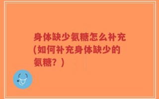 身体缺少氨糖怎么补充(如何补充身体缺少的氨糖？)