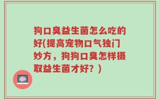 狗口臭益生菌怎么吃的好(提高宠物口气独门妙方，狗狗口臭怎样摄取益生菌才好？)
