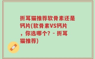折耳猫推荐软骨素还是钙片(软骨素VS钙片，你选哪个？- 折耳猫推荐)