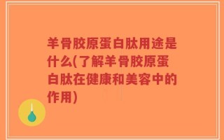 羊骨胶原蛋白肽用途是什么(了解羊骨胶原蛋白肽在健康和美容中的作用)