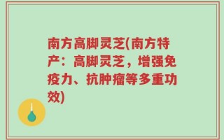 南方高脚灵芝(南方特产：高脚灵芝，增强免疫力、抗肿瘤等多重功效)
