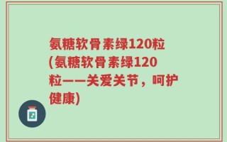 氨糖软骨素绿120粒(氨糖软骨素绿120粒——关爱关节，呵护健康)