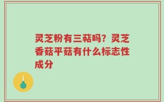灵芝粉有三萜吗？灵芝香菇平菇有什么标志性成分